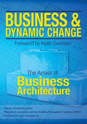 Business and Dynamic Change: The Arrival of Business Architecture de William Ulrich