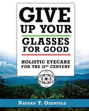 Give Up Your Glasses For Good: Holistic Eye Care for the 21st Century de Nathan T. Oxenfeld