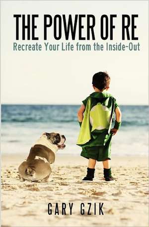 The Power of Re: Recreate Yourself from the Inside-Out de Gary Gzik