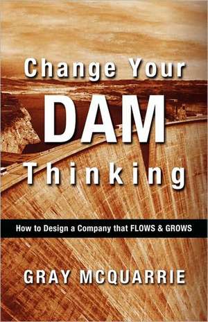 Change Your Dam Thinking: How to Design a Company That Flows and Grows de Gray McQuarrie