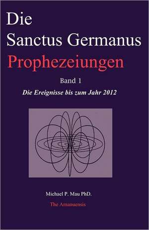 Die Sanctus Germanus Prophezeiungen Band 1: Die Ereignisse Bis Zum Jahr 2012 de Michael P. Mau