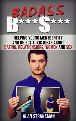 Badass B***s***: Helping Young Men Identify and Reject Toxic Ideas about Dating, Relationships, Women and Sex de Alan Stransman