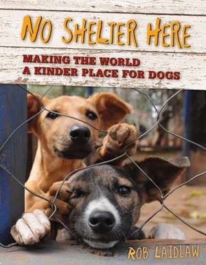 No Shelter Here: Making the World a Kinder Place for Dogs de Rob Laidlaw