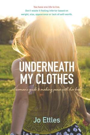 Underneath My Clothes: A Womans Guide to Making Peace with Her Body de Jo Ettles