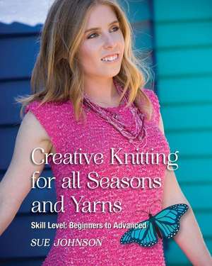 Creative Knitting for all Seasons and Yarns: Skill Level Beginners to Advanced de Sue Johnson