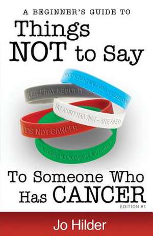 Things Not to Say to Someone Who Has Cancer - A Beginners Guide de Jo Hilder