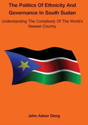 Politics of Ethnicity and Governance in South Sudan de John Adoor Deng