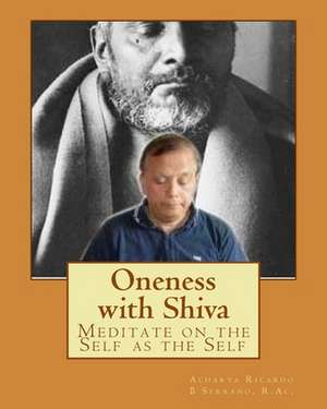 Oneness with Shiva: Meditate on the Self as the Self de Ricardo B. Serrano R. Ac