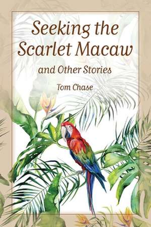 Seeking the Scarlet Macaw and Other Stories de Tom Chase