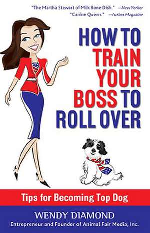 How to Train Your Boss to Roll Over: Tips to Becoming a Top Dog de Wendy Diamond