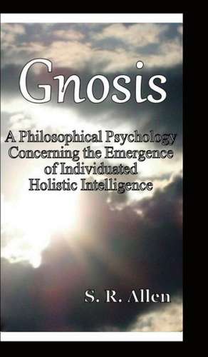 Gnosis a Philosophical Psychology Concerning the Emergence of Individuated Holistic Intelligence de S. R. Allen