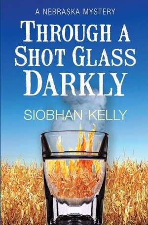 Through a Shot Glass Darkly: A Nebraska Mystery de Siobhan Kelly