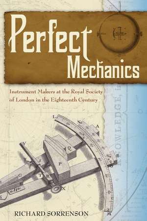 Perfect Mechanics: Instrument Makers at the Royal Society of London in the Eighteenth Century de Richard Sorrenson