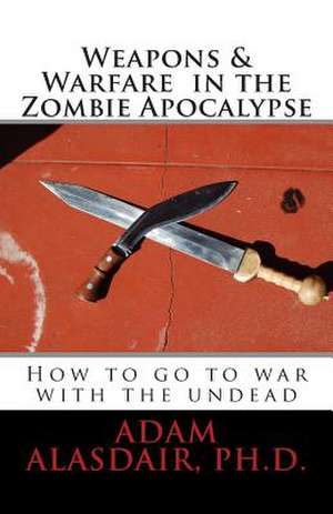 Weapons and Warfare in the Zombie Apocalypse de Adam Alasdair