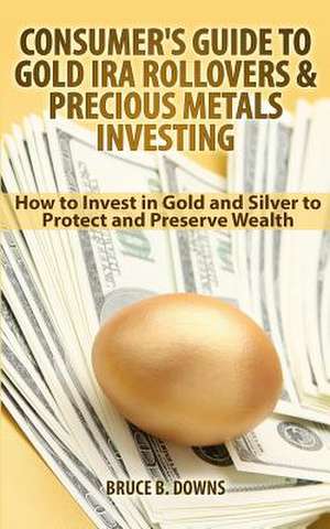 Consumer's Guide to Gold IRA Rollovers and Precious Metals Investing de Bruce B. Downs