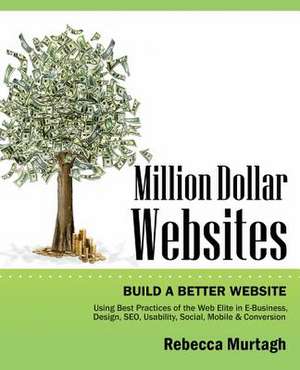 Million Dollar Websites: Build a Better Website Using Best Practices of the Web Elite in E-Business, Design, Seo, Usability, Social, Mobile and de Rebecca Murtagh