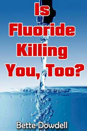 Is Fluoride Killing You, Too?: (But Nobody Tells You) de Bette Dowdell