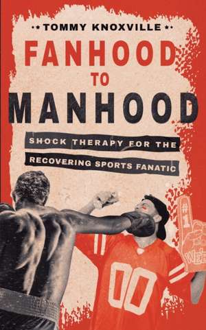 Fanhood to Manhood: Shock Therapy for the Recovering Sports Fanatic de Tommy Knoxville