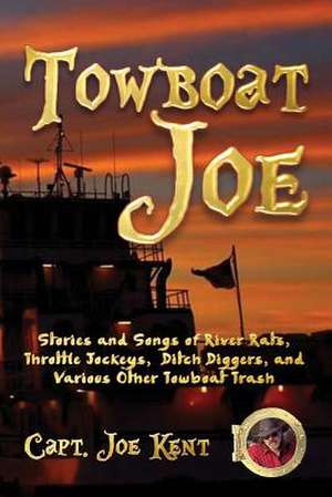 Towboat Joe: Stories and Songs of River Rats, Throttle Jockeys, Ditch Diggers, and Various Other Towboat Trash de Capt Joe Kent