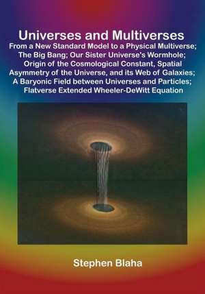 Universes and Multiverses: From a New Standard Model to a Physical Multiverse; The Big Bang; Our Sister Universe's Wormhole; Origin of the Cosmol de Stephen Blaha