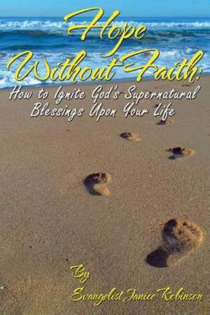 Hope Without Faith: How to Ignite God's Supernatural Blessings Upon Your Life de Janice Robinson