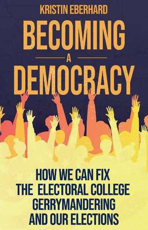 Becoming a Democracy: How We Can Fix the Electoral College, Gerrymandering, and Our Elections de Kristin Eberhard