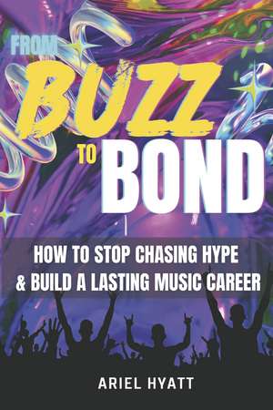 From Buzz to Bond: How to Stop Chasing Hype and Build a Lasting Music Career de Ariel Hyatt