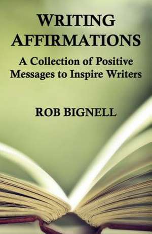 Writing Affirmations: A Collection of Positive Messages to Inspire Writers de Rob Bignell