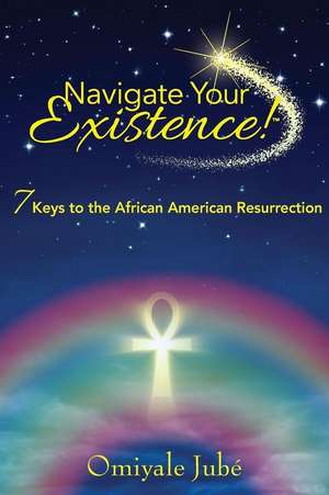 Navigate Your Existence! 7 Keys to the African American Resurrection de Omiyale Jube