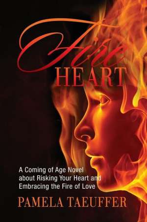 Fire Heart: A Coming of Age Novel about Risking Your Heart and Embracing the Fire of Love de Pamela Taeuffer