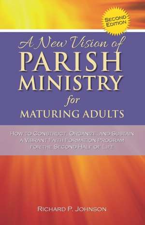 A New Vision of Parish Ministry for Maturing Adults: How to Construct, Organize, and Sustain a Vibrant Faith Formation Program for the Second Half of de Richard P. Johnson