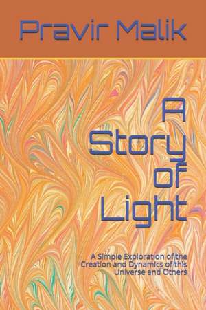 A Story of Light: A Simple Exploration of the Creation and Dynamics of this Universe and Others de Pravir Malik