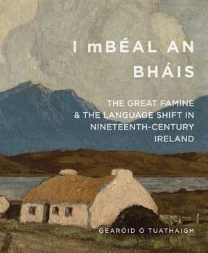 I Mbeal an Bhais: The Great Famine and the Language Shift in Nineteenth-Century Ireland de Gearoid O Tuathaigh