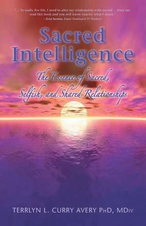 Sacred Intelligence: The Essence of Sacred, Selfish, and Shared Relationships de Phd MDIV Terrlyn L. Curry Avery