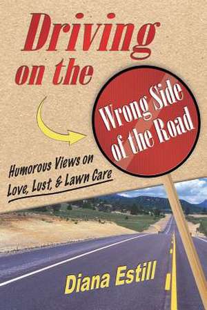 Driving on the Wrong Side of the Road: Humorous Views on Love, Lust, & Lawn Care de Diana Estill