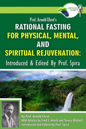 Prof. Arnold Ehret's Rational Fasting for Physical, Mental and Spiritual Rejuvenation de Arnold Ehret