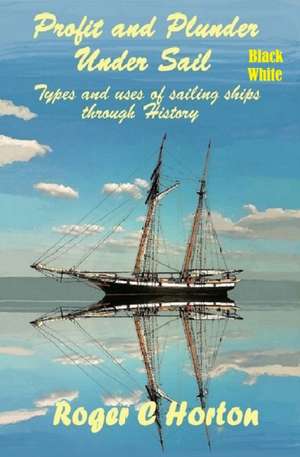 Profit and Plunder Under Sail, Black and White Version.: Types and Uses of Sailing Ships through history de Roger Charles Horton