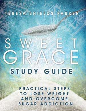 Sweet Grace Study Guide: Practical Steps to Lose Weight and Overcome Sugar Addiction de Teresa Shields Parker