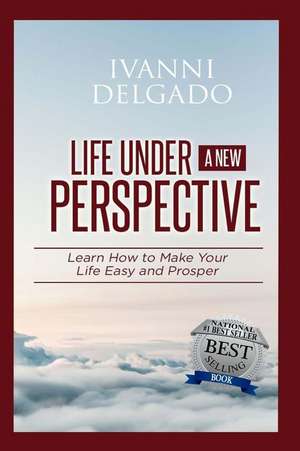 Life Under A New Perspective: Learn How to Make Your Life Easy and Prosper de Ivanni Delgado