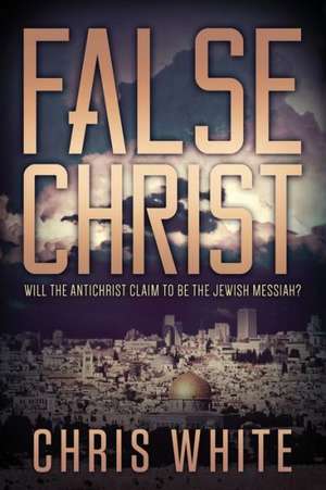 False Christ: Will the Antichrist Claim to Be the Jewish Messiah? de Chris White