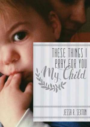 These Things I Pray for You: My Child de Jessa R. Sexton