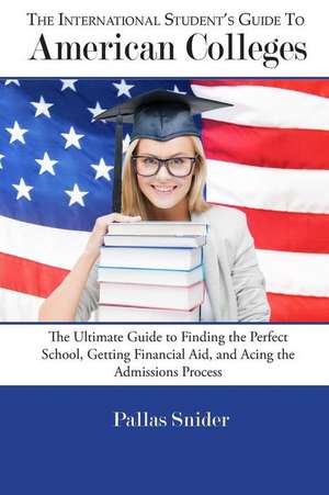 The International Student's Guide to American Colleges: The Ultimate Guide to Finding the Perfect School, Getting Financial Aid, and Acing the Admissions de Pallas Snider