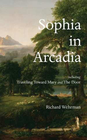 Sophia in Arcadia: Including Traveling Toward Mary and The Door de Richard Wehrman