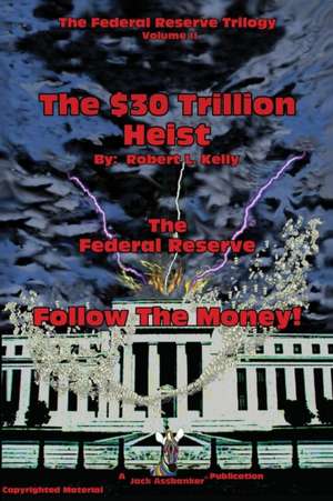 The $30 Trillion Heist---The Federal Reserve---Follow the Money! de Robert L. Kelly