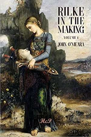 Rilke in the Making. Volume 1. A Poet's Fall from Grace (1897-1905): The Early Development as Prototype of the Later de John O'Meara Ph.D