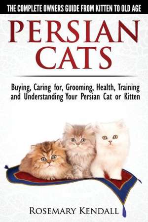 Persian Cats - The Complete Owners Guide from Kitten to Old Age. Buying, Caring For, Grooming, Health, Training and Understanding Your Persian Cat de Rosemary Kendall