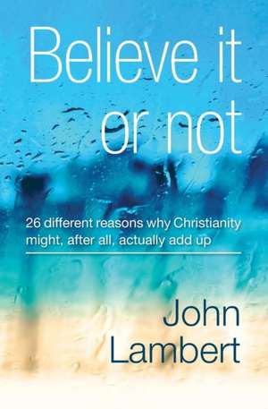 Believe It or Not - 26 Different Reasons Why Christianity Might, After All, Actually Add Up de John Lambert