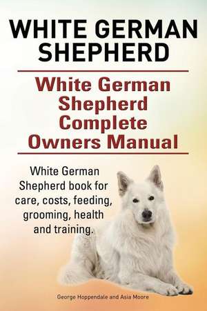 White German Shepherd. White German Shepherd Complete Owners Manual. White German Shepherd Book for Care, Costs, Feeding, Grooming, Health and Trainin