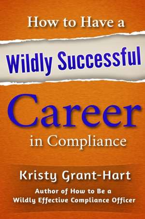 How to Have a Wildly Successful Career in Compliance de Kristy Grant-Hart