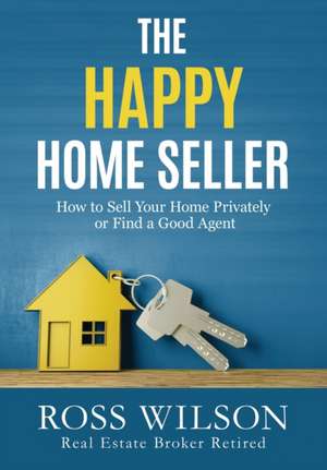 The Happy Home Seller: How to Sell Your Home Privately or Hire a Good Agent de Ross Wilson